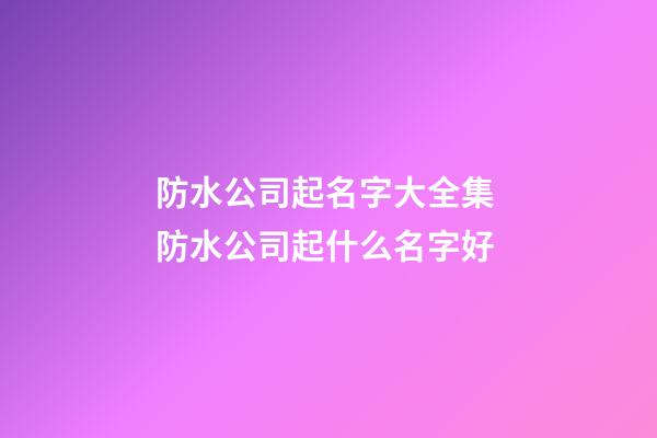 防水公司起名字大全集 防水公司起什么名字好-第1張-公司起名-玄機(jī)派